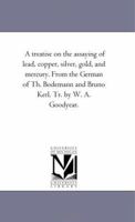 A Treatise on the Assaying of Lead, Copper, Silver, Gold, and Mercury. from the German of Th. Bodemann and Bruno Kerl. Tr. by W. A. Goodyear. 1425519407 Book Cover