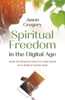 Spiritual Freedom in the Digital Age: How to Remain Healthy and Sane in a World Gone Mad 1789048966 Book Cover