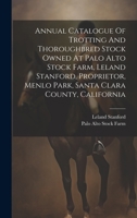 Annual Catalogue Of Trotting And Thoroughbred Stock Owned At Palo Alto Stock Farm, Leland Stanford, Proprietor, Menlo Park, Santa Clara County, California 1022356844 Book Cover