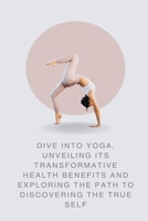 Dive into Yoga, Unveiling Its Transformative Health Benefits and Exploring the Path to Discovering the True Self B0CQMLZ4PK Book Cover