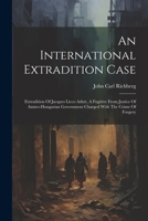 An International Extradition Case: Extradition Of Jacques Licco Adutt, A Fugitive From Justice Of Austro-hungarian Government Charged With The Crime Of Forgery 1022553380 Book Cover