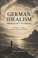 German Idealism from Kant to Hegel: The Quest to Unite Reason, Freedom and Reality B0HG8598RS Book Cover