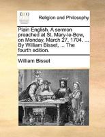 Plain English. A sermon preached at St. Mary-le-Bow, on Monday, March 27. 1704. ... By William Bisset, ... The fourth edition. 1170092810 Book Cover