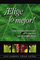 Elije Lo Mejor!: Dios Est Mas Interesado En Lo Que Eres Que En Lo Que Haces 0311463320 Book Cover