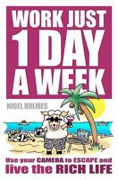 Work Just 1 Day a Week: Use Your Camera to Escape and Live the Rich Life 1453877940 Book Cover