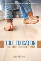 True Education from Birth and for Eternity : A Practical Guide for Following God's Beautiful Method of Education 196157599X Book Cover