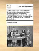 A catalogue of books selected from the libraries of several persons deceased. Amongst which are the following: Dugdale's Baronage, ... to be sold ... ... bookseller, at Mr. Green's in Chelmsford. ... 1170475817 Book Cover