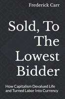 Sold, To The Lowest Bidder: How Capitalism Devalued Life and Turned Labor Into Currency B0FJQ1Y8LG Book Cover