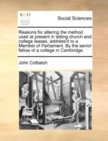 Reasons for Altering the Method Used at Present in Letting Church and College Leases, Address'd to a Member of Parliament 1342617940 Book Cover