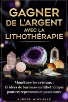 GAGNER DE L'ARGENT AVEC LA LITHOTHÉRAPIE Monétiser les Crystaux: 15 idées de business en lithothérapie pour entrepreneurs et passionnés (French Edition) B0GVDH1VP1 Book Cover