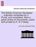 The British American Navigator: ... originally composed by J. Purdy, and completed, from a great variety of documents, public and private by A. G. Findlay. SECOND EDITION 1241524653 Book Cover