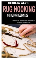 RUG HOOKING GUIDE FOR BEGINNERS: Creative Tips, Methods And Techniques To Designing Rug With Ease B0B9SMDYHF Book Cover