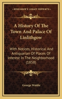 History of the Town and Palace of Linlithgow: With Notices, Historical and Antiquarian of Places of Interest in the Neighbourhood 1015760759 Book Cover