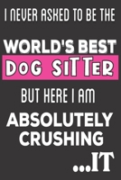I Never Asked To Be The World's Best Dog Sitter But Here I Am Absolutely Crushing It: Dog Sitter Gifts for women: Cute Blank lined Notebook Journal to Write in and take Notes 1676700285 Book Cover