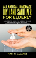 All Natural Homemade DIY Hand Sanitizer for Elderly: Easy Recipes Guide For Elderly to make Natural Homemade Sanitizer B085RQN7XK Book Cover