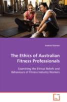 The Ethics of Australian Fitness Professionals: Examining the Ethical Beliefs and Behaviours of Fitness Industry Workers 3639107012 Book Cover