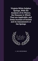 Virginia White Sulphur Springs, with the Analysis of Its Waters, the Diseases to Which They Are Applicable, and Some Account of Society and Its Anusements at the Springs 1359595066 Book Cover