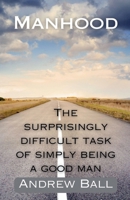 Manhood: The Surprisingly Difficult Task of Simply Being a Good Man B0DZQCT286 Book Cover
