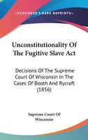 Unconstitutionality of the Fugitive Slave ACT: Decisions of the Supreme Court of Wisconsin in the Cases of Booth and Rycraft - Primary Source Edition 1275069843 Book Cover