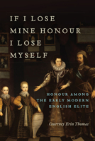 If I Lose Mine Honour, I Lose Myself: Honour Among the Early Modern English Elite 1487501226 Book Cover