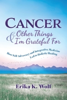 Cancer and Other Things I'm Grateful For: How Self-Advocacy and Integrative Medicine Led to Holistic Healing 1665306122 Book Cover