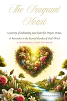 The Fragrant Heart - A Devotional Study of Psalms: A journey of cultivating your heart for Prayer, Praise, & Surrender in the Eternal Garden of God's Word B0F2FYFLKY Book Cover