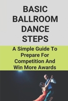 Basic Ballroom Dance Steps: A Simple Guide To Prepare For Competition And Win More Awards: Benefits Of Ballroom Dancing B096TQ6WZK Book Cover