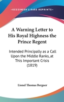 A Warning Letter To His Royal Highness The Prince Regent: Intended Principally As A Call Upon The Middle Ranks, At This Important Crisis (1819) 116525350X Book Cover