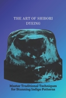 THE ART OF SHIBORI DYEING: Master Traditional Techniques for Stunning Indigo Patterns B0FJFMN6C1 Book Cover