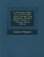Le Philosophe N�gre, Et Les Secrets Des Grecs: Ouvrage Trop N�cessaire. En Deux Parties, Volume 2... 102262234X Book Cover