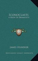 Iconoclasts, a book of dramatists: Ibsen, Strindberg, Becque, Hauptmann, Sudermann, Hervieu, Gorky, Duse and D'Annunzio, Maeterlinck and Bernard Shaw, 1541323297 Book Cover