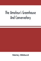 The Amateur'S Greenhouse And Conservatory: A Handy Guide To The Construction And Management Of Planthouses, And The Selection, Cultivation, And Improvement Of Ornamental Greenhouse And Conservatory Pl 9354488994 Book Cover