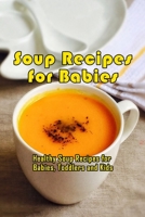 Soup Recipes for Babies: Healthy Soup Recipes for Babies, Toddlers and Kids: Nutritious and Yummy Baby Soup Recipes Book B08TZ6TJN8 Book Cover