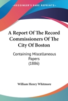 A Report Of The Record Commissioners Of The City Of Boston: Containing Miscellaneous Papers 1168082234 Book Cover