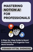 Mastering Notion AI for Beginners: A Step-by-Step Guide to Boost Productivity and Organize Your Work Smarter B0G4ZZZRH8 Book Cover