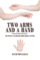 Two Arms and a Hand: or What I Learned from Being Stupid 1665540508 Book Cover