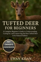 TUFTED DEER FOE BEGINNERS: A Complete Beginner’s Guide to Understanding, Caring for, and Conserving the Rare Tufted Deer in Its Natural Habitat. B0FVGM5RWQ Book Cover