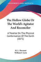 The Hollow Globe; or, The World's Agitator and Reconciler. A Treatise on the Physical Conformation of the Earth 1425550258 Book Cover