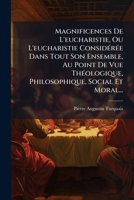 Magnificences De L'eucharistie, Ou L'eucharistie Considérée Dans Tout Son Ensemble, Au Point De Vue Théologique, Philosophique, Social Et Moral... 1271259591 Book Cover