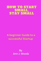 How to Start Small, Stay Small: A beginner Guide to a successful Startup B0BST81WTM Book Cover