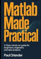 MATLAB Made Practical: A Clear, Hands-On Guide for Beginners, Engineers, and Data Analysts B0GH8HB25R Book Cover