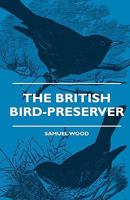 The British Bird-Preserver - Or, How to Skin, Stuff and Mount Birds and Animals - With a Chapter on Their Localities, Habits and How to Obtain Them - 1444657968 Book Cover