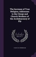 The Increase of True Religion; Addresses to the Clergy and Church Workers of the Archdeaconry of Ely 0526959789 Book Cover