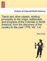 Tracts and other papers, relating principally to the origin, settlement, and progress of the Colonies in North America, from the discovery of the country to the year 1776. Vol. 1-4. VOL. IV. 1241442681 Book Cover