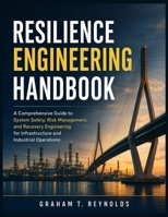 RESILIENCE ENGINEERING HANDBOOK: A Comprehensive Guide to System Safety, Risk Management, and Recovery Engineering for Infrastructure and Industrial Operations B0HFT72T2T Book Cover