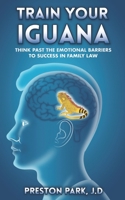 Train Your Iguana: Think Past the Emotional Barriers to Success in Family Law 1686420870 Book Cover