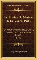Explication Du Mystere De La Passion, Part 2: De Notre-Seigneur Jesus-Christ, Suivant La Concorde Jesus Crucifie (1728) 1165815389 Book Cover