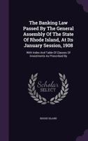 The Banking Law Passed by the General Assembly of the State of Rhode Island, at Its January Session, 1908: With Index and Table of Classes of Investments as Prescribed by 1347592512 Book Cover