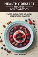 Healthy Dessert Recipes for Diabetics: Sweet, Sugar-Free, Delicious Desserts for Diabetics B0FRY5317Y Book Cover