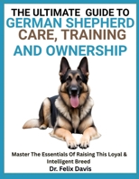 THE ULTIMATE GUIDE TO GERMAN SHEPHERD CARE, TRAINING, AND OWNERSHIP: Master The Essentials Of Raising This Loyal & Intelligent Breed B0F7HZCV1T Book Cover